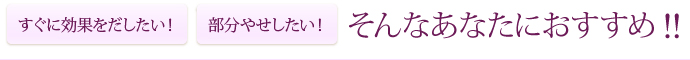 すぐに効果をだしたい！ 部分やせしたい！ そんなあなたにおすすめ!!

